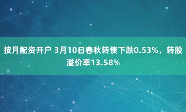 按月配资开户 3月10日春秋转债下跌0.53%，转股溢价率13.58%