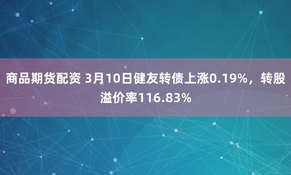 商品期货配资 3月10日健友转债上涨0.19%，转股溢价率116.83%