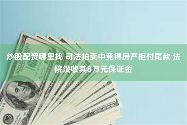 炒股配资哪里找 司法拍卖中竞得房产拒付尾款 法院没收其8万元保证金