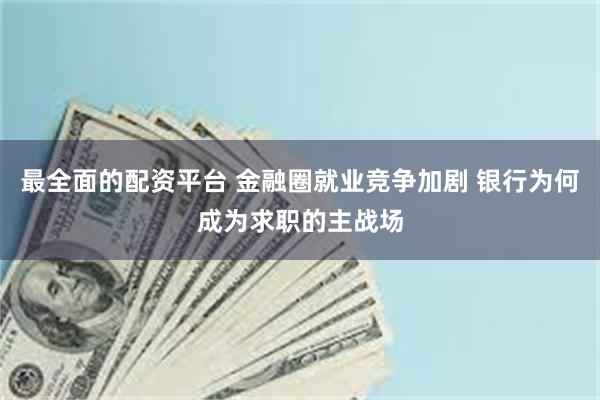 最全面的配资平台 金融圈就业竞争加剧 银行为何成为求职的主战场