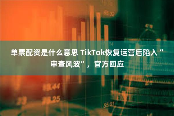 单票配资是什么意思 TikTok恢复运营后陷入“审查风波”，官方回应