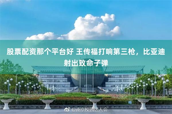股票配资那个平台好 王传福打响第三枪，比亚迪射出致命子弹