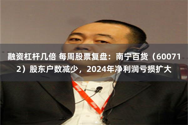 融资杠杆几倍 每周股票复盘：南宁百货（600712）股东户数减少，2024年净利润亏损扩大