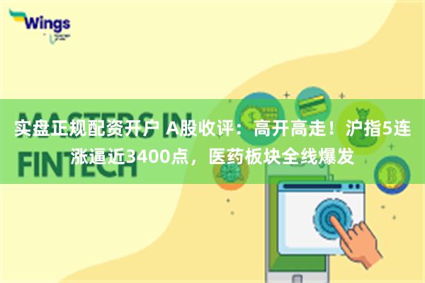 实盘正规配资开户 A股收评：高开高走！沪指5连涨逼近3400点，医药板块全线爆发