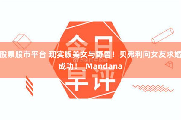 股票股市平台 现实版美女与野兽！贝弗利向女友求婚成功！_Mandana