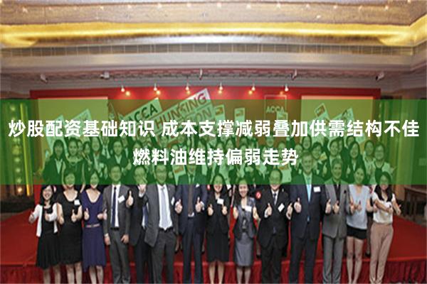 炒股配资基础知识 成本支撑减弱叠加供需结构不佳 燃料油维持偏弱走势
