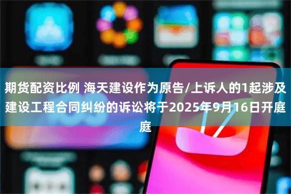 期货配资比例 海天建设作为原告/上诉人的1起涉及建设工程合同纠纷的诉讼将于2025年9月16日开庭