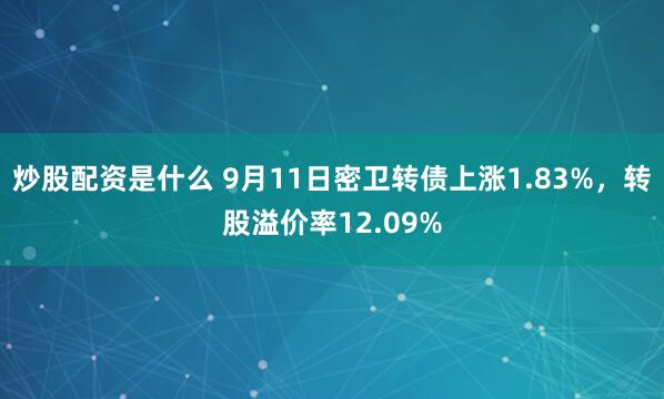 炒股配资是什么 9月11日密卫转债上涨1.83%，转股溢价率12.09%