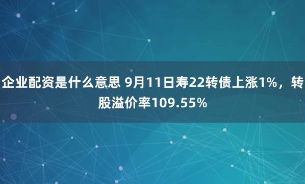 企业配资是什么意思 9月11日寿22转债上涨1%，转股溢价率109.55%