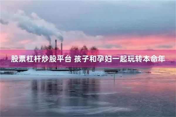 股票杠杆炒股平台 孩子和孕妇一起玩转本命年