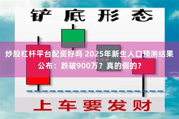 炒股杠杆平台配资好吗 2025年新生人口预测结果公布：跌破900万？真的假的？