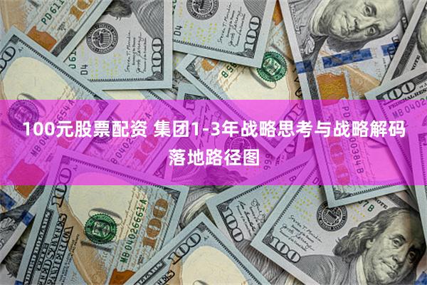 100元股票配资 集团1-3年战略思考与战略解码落地路径图