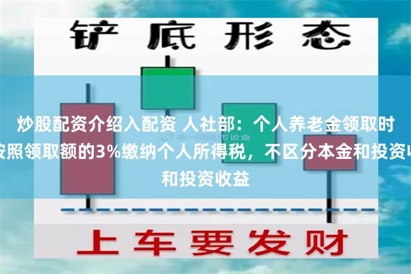 炒股配资介绍入配资 人社部：个人养老金领取时，按照领取额的3%缴纳个人所得税，不区分本金和投资收益