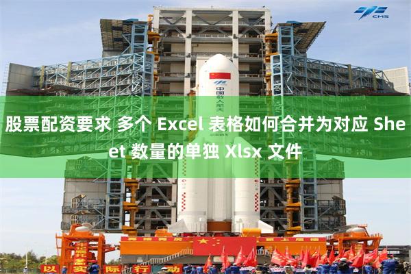 股票配资要求 多个 Excel 表格如何合并为对应 Sheet 数量的单独 Xlsx 文件