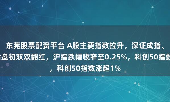 东莞股票配资平台 A股主要指数拉升，深证成指、创业板指盘初双双翻红，沪指跌幅收窄至0.25%，科创50指数涨超1%
