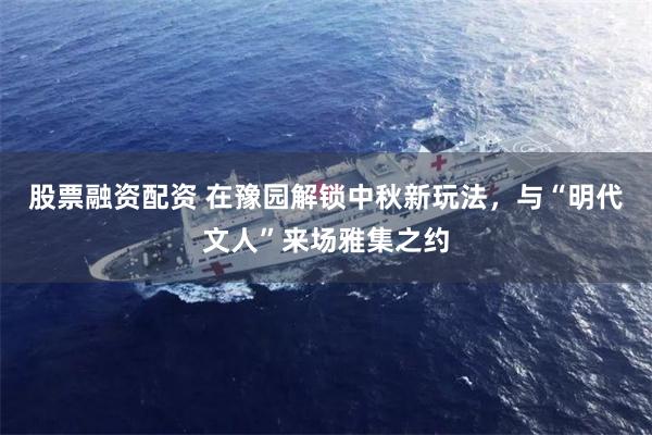股票融资配资 在豫园解锁中秋新玩法，与“明代文人”来场雅集之约