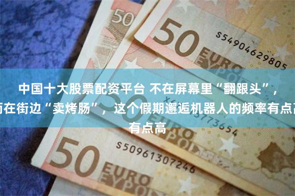中国十大股票配资平台 不在屏幕里“翻跟头”，而在街边“卖烤肠”，这个假期邂逅机器人的频率有点高