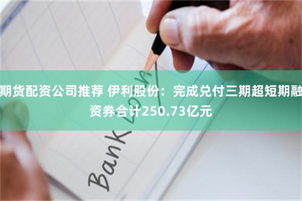 期货配资公司推荐 伊利股份：完成兑付三期超短期融资券合计250.73亿元