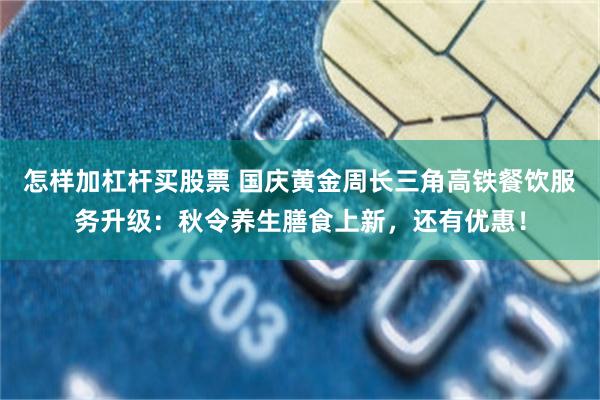 怎样加杠杆买股票 国庆黄金周长三角高铁餐饮服务升级：秋令养生膳食上新，还有优惠！