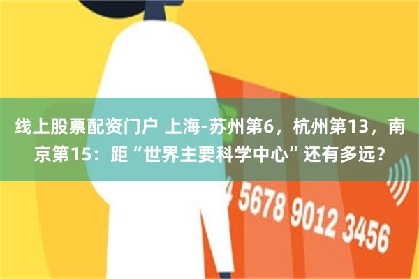 线上股票配资门户 上海-苏州第6，杭州第13，南京第15：距“世界主要科学中心”还有多远？