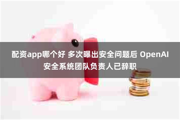 配资app哪个好 多次曝出安全问题后 OpenAI安全系统团队负责人已辞职