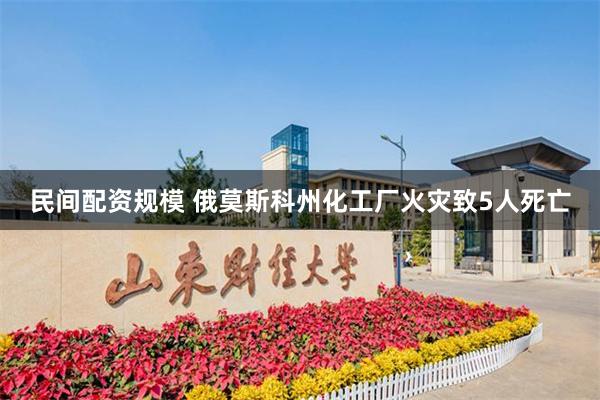 民间配资规模 俄莫斯科州化工厂火灾致5人死亡