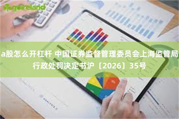 a股怎么开杠杆 中国证券监督管理委员会上海监管局行政处罚决定书沪〔2026〕35号